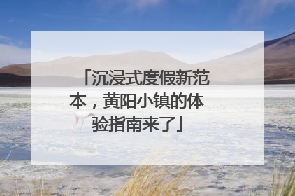 沉浸式度假新范本，黄阳小镇的体验指南来了