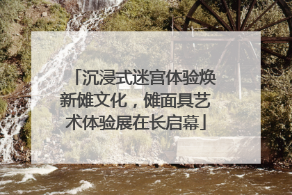 沉浸式迷宫体验焕新傩文化，傩面具艺术体验展在长启幕