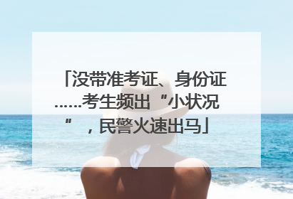 没带准考证、身份证……考生频出“小状况”，民警火速出马
