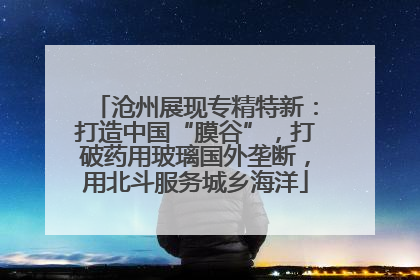 沧州展现专精特新：打造中国“膜谷”，打破药用玻璃国外垄断，用北斗服务城乡海洋