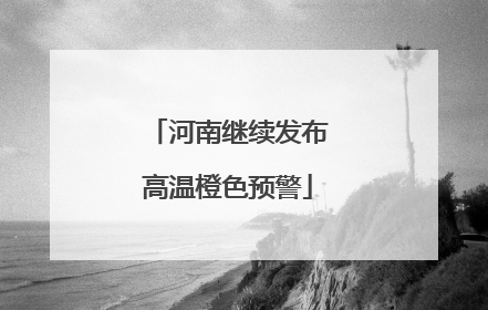 河南继续发布高温橙色预警