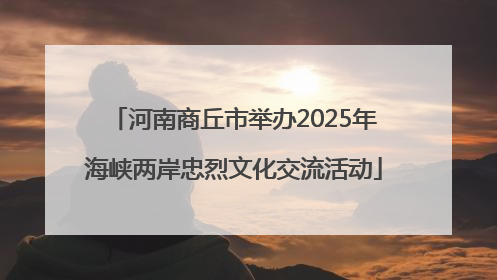 河南商丘市举办2025年海峡两岸忠烈文化交流活动