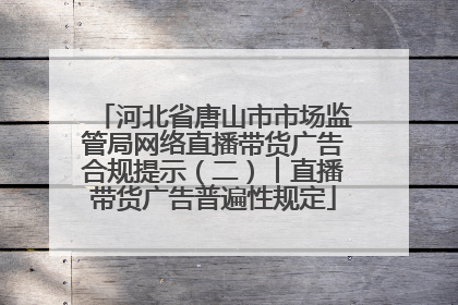 河北省唐山市市场监管局网络直播带货广告合规提示（二）︱直播带货广告普遍性规定