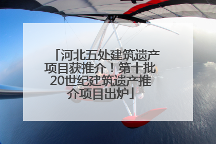 河北五处建筑遗产项目获推介！第十批20世纪建筑遗产推介项目出炉