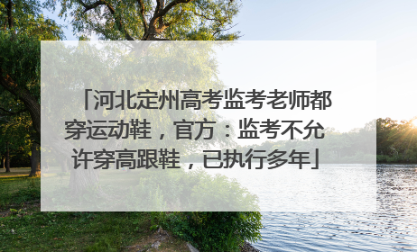 河北定州高考监考老师都穿运动鞋，官方：监考不允许穿高跟鞋，已执行多年