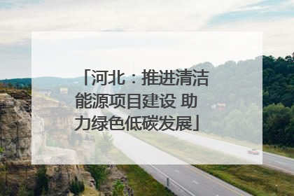 河北：推进清洁能源项目建设 助力绿色低碳发展