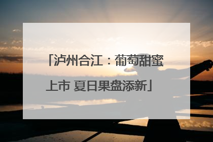 泸州合江：葡萄甜蜜上市 夏日果盘添新