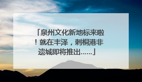 泉州文化新地标来啦！就在丰泽，刺桐港非遗城即将推出……