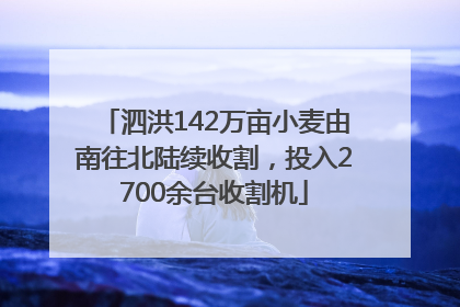 泗洪142万亩小麦由南往北陆续收割，投入2700余台收割机