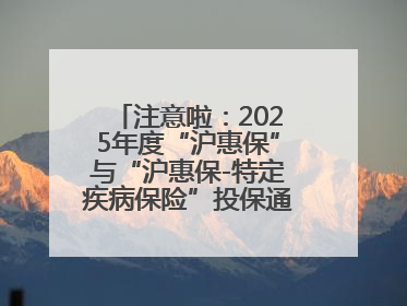 注意啦：2025年度“沪惠保”与“沪惠保-特定疾病保险”投保通道即将关闭！