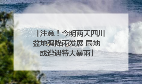 注意！今明两天四川盆地强降雨发展 局地或遭遇特大暴雨