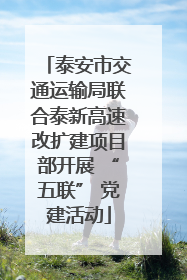 泰安市交通运输局联合泰新高速改扩建项目部开展 “五联” 党建活动