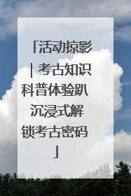活动掠影｜考古知识科普体验趴 沉浸式解锁考古密码