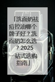 洗面奶祛痘控油哪个牌子好？洗面奶怎么选？2025一站式选购指南