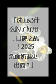洗面奶什么牌子好用，口碑之战！2025洗面奶谁更出圈？