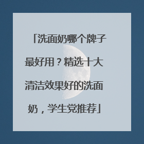 洗面奶哪个牌子最好用？精选十大清洁效果好的洗面奶，学生党推荐
