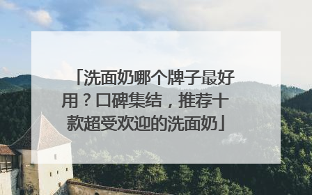 洗面奶哪个牌子最好用？口碑集结，推荐十款超受欢迎的洗面奶
