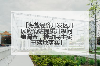 海盐经济开发区开展应消站提质升级问卷调查，推动民生实事落地落实