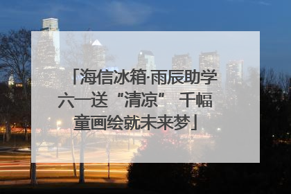海信冰箱·雨辰助学六一送“清凉” 千幅童画绘就未来梦