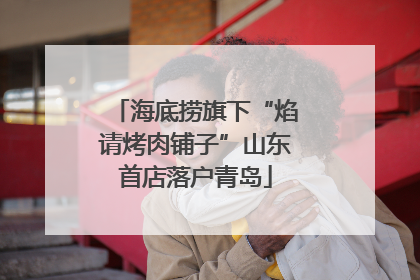 海底捞旗下“焰请烤肉铺子”山东首店落户青岛