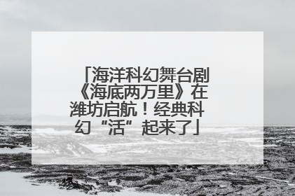 海洋科幻舞台剧《海底两万里》在潍坊启航！经典科幻“活”起来了