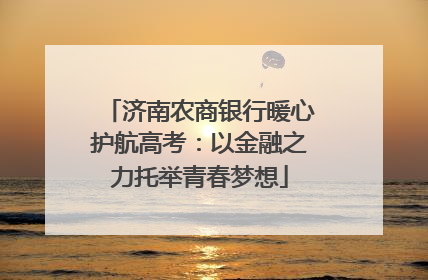 济南农商银行暖心护航高考：以金融之力托举青春梦想