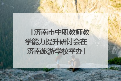 济南市中职教师教学能力提升研讨会在济南旅游学校举办