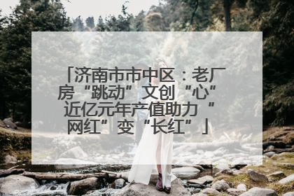 济南市市中区：老厂房“跳动”文创“心” 近亿元年产值助力“网红”变“长红”