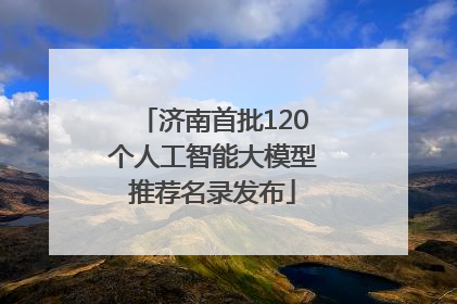 济南首批120个人工智能大模型推荐名录发布