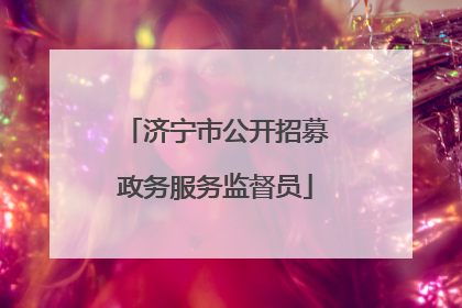 济宁市公开招募政务服务监督员