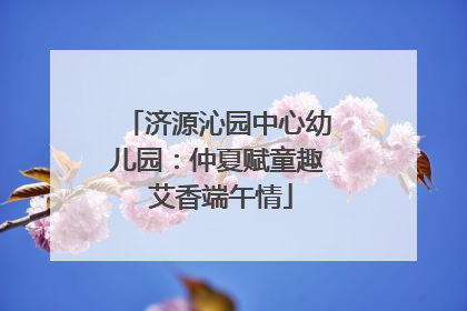 济源沁园中心幼儿园：仲夏赋童趣 艾香端午情