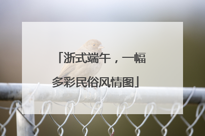 浙式端午，一幅多彩民俗风情图
