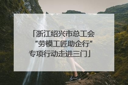 浙江绍兴市总工会“劳模工匠助企行”专项行动走进三门