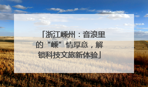 浙江嵊州：音浪里的“嵊”情厚意，解锁科技文旅新体验