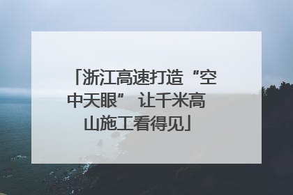 浙江高速打造“空中天眼” 让千米高山施工看得见