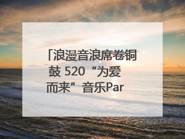浪漫音浪席卷铜鼓 520“为爱而来”音乐Party甜蜜收官