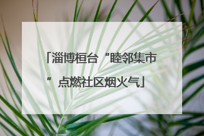 淄博桓台“睦邻集市”点燃社区烟火气