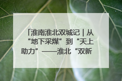 淮南淮北双城记｜从“地下采煤”到“天上助力”——淮北“双新”产业突围记