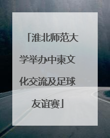 淮北师范大学举办中柬文化交流及足球友谊赛