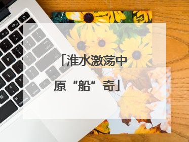 淮水激荡中原“船”奇