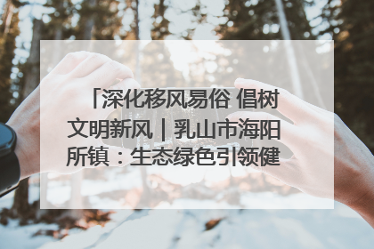 深化移风易俗 倡树文明新风｜乳山市海阳所镇：生态绿色引领健康生活新时尚