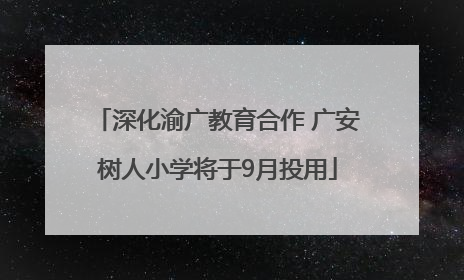 深化渝广教育合作 广安树人小学将于9月投用