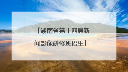 湖南省第十四届新闻影像研修班招生