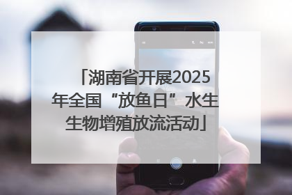 湖南省开展2025年全国“放鱼日”水生生物增殖放流活动
