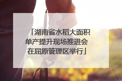 湖南省水稻大面积单产提升现场推进会在屈原管理区举行