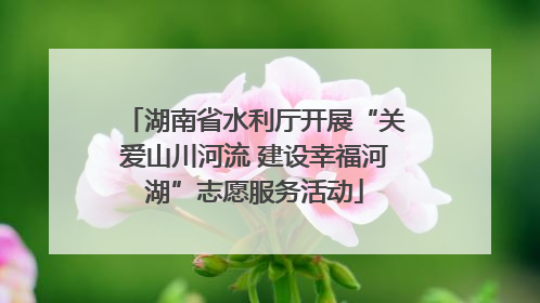 湖南省水利厅开展“关爱山川河流 建设幸福河湖”志愿服务活动