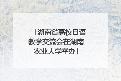 湖南省高校日语教学交流会在湖南农业大学举办