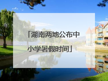 湖南两地公布中小学暑假时间