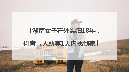 湖南女子在外漂泊18年，抖音寻人助其1天内找到家