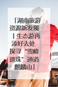 湖南旅游资源新发现丨生态游再添好去处 探寻“雪峰遗珠”通道麒麟山